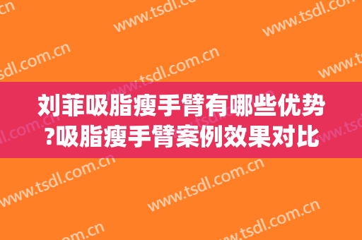 刘菲吸脂瘦手臂有哪些优势?吸脂瘦手臂案例效果对比图_上海交通大学医学院附属第九人民医院