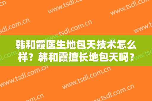 韩和霞医生地包天技术怎么样？韩和霞擅长地包天吗？