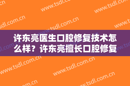 许东亮医生口腔修复技术怎么样？许东亮擅长口腔修复吗？