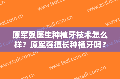 原军强医生种植牙技术怎么样？原军强擅长种植牙吗？