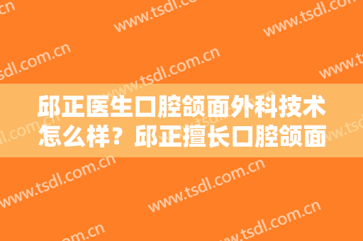 邱正医生口腔颌面外科技术怎么样？邱正擅长口腔颌面外科吗？