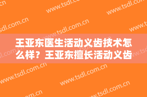 王亚东医生活动义齿技术怎么样？王亚东擅长活动义齿吗？