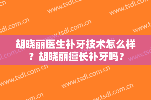 胡晓丽医生补牙技术怎么样？胡晓丽擅长补牙吗？