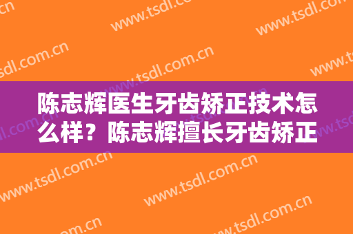 陈志辉医生牙齿矫正技术怎么样？陈志辉擅长牙齿矫正吗？