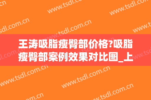 王涛吸脂瘦臀部价格?吸脂瘦臀部案例效果对比图_上海交通大学医学院附属第九人民医院