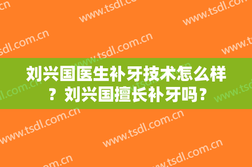 刘兴国医生补牙技术怎么样？刘兴国擅长补牙吗？