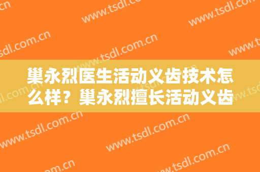 巢永烈医生活动义齿技术怎么样？巢永烈擅长活动义齿吗？