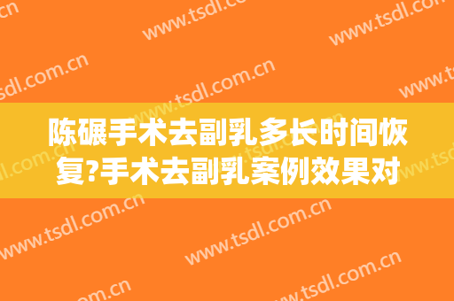 陈碾手术去副乳多长时间恢复?手术去副乳案例效果对比图_南华大学附属第一医院