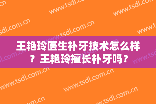 王艳玲医生补牙技术怎么样？王艳玲擅长补牙吗？