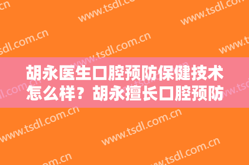 胡永医生口腔预防保健技术怎么样？胡永擅长口腔预防保健吗？