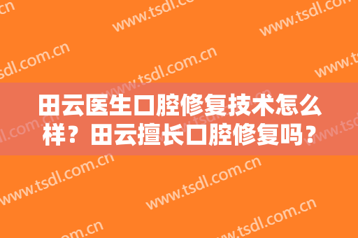 田云医生口腔修复技术怎么样？田云擅长口腔修复吗？
