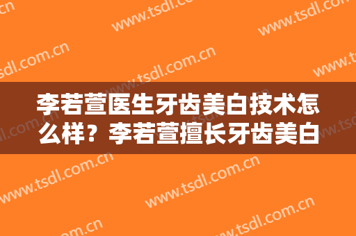 李若萱医生牙齿美白技术怎么样？李若萱擅长牙齿美白吗？