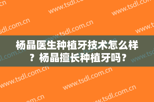 杨晶医生种植牙技术怎么样？杨晶擅长种植牙吗？