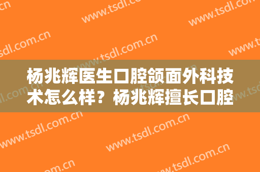 杨兆辉医生口腔颌面外科技术怎么样？杨兆辉擅长口腔颌面外科吗？