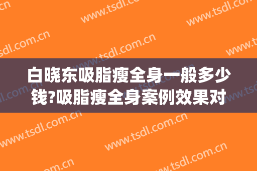 白晓东吸脂瘦全身一般多少钱?吸脂瘦全身案例效果对比图_南方科技大学医院