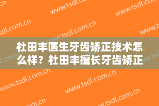 杜田丰医生牙齿矫正技术怎么样？杜田丰擅长牙齿矫正吗？