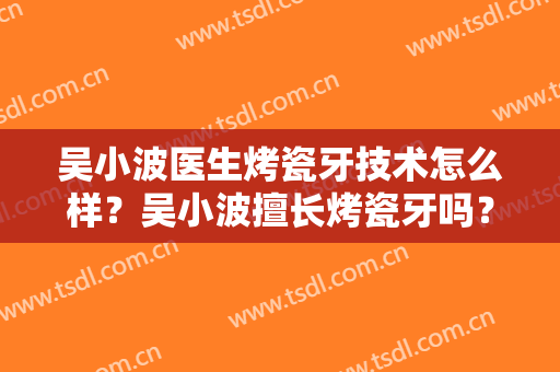 吴小波医生烤瓷牙技术怎么样？吴小波擅长烤瓷牙吗？