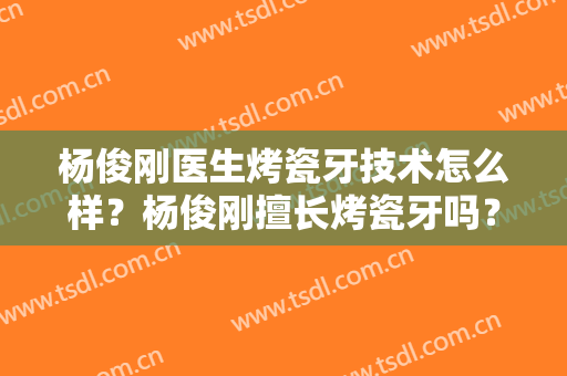 杨俊刚医生烤瓷牙技术怎么样？杨俊刚擅长烤瓷牙吗？