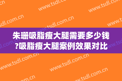 朱珊吸脂瘦大腿需要多少钱?吸脂瘦大腿案例效果对比图_中国医学科学院整形外科医院