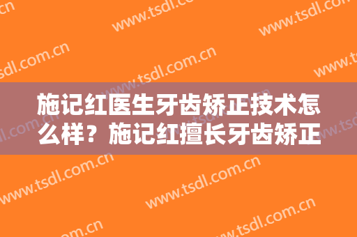 施记红医生牙齿矫正技术怎么样？施记红擅长牙齿矫正吗？