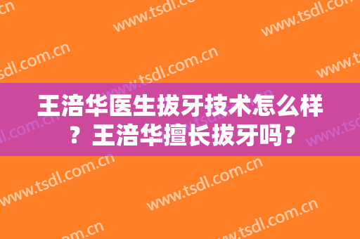 王涪华医生拔牙技术怎么样？王涪华擅长拔牙吗？