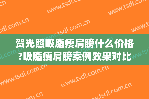 贺光照吸脂瘦肩膀什么价格?吸脂瘦肩膀案例效果对比图_重庆医科大学附属第一医院