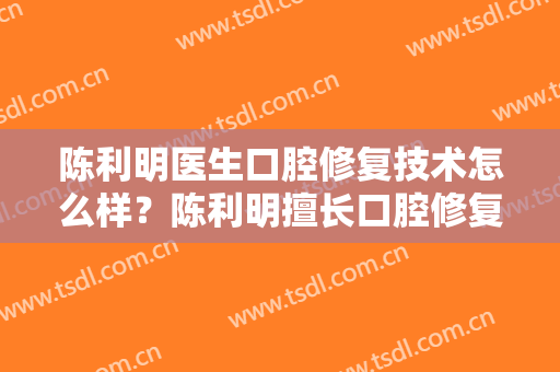 陈利明医生口腔修复技术怎么样？陈利明擅长口腔修复吗？