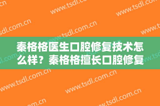 秦格格医生口腔修复技术怎么样？秦格格擅长口腔修复吗？