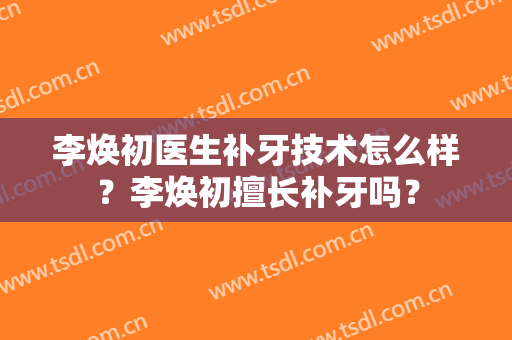 李焕初医生补牙技术怎么样？李焕初擅长补牙吗？