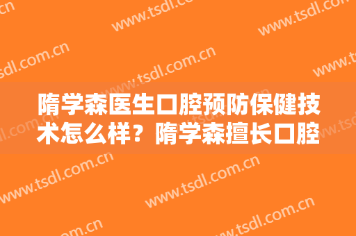 隋学森医生口腔预防保健技术怎么样？隋学森擅长口腔预防保健吗？