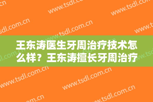 王东涛医生牙周治疗技术怎么样？王东涛擅长牙周治疗吗？