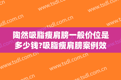 陶然吸脂瘦肩膀一般价位是多少钱?吸脂瘦肩膀案例效果对比图_中国人民解放军总医院第一医学中心