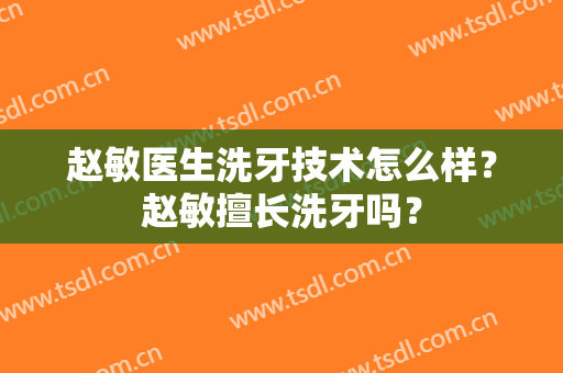 赵敏医生洗牙技术怎么样？赵敏擅长洗牙吗？