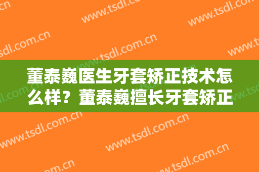 董泰巍医生牙套矫正技术怎么样？董泰巍擅长牙套矫正吗？