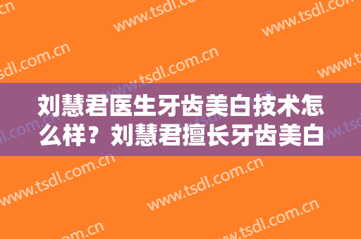 刘慧君医生牙齿美白技术怎么样？刘慧君擅长牙齿美白吗？