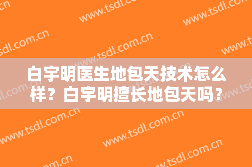 白宇明医生地包天技术怎么样？白宇明擅长地包天吗？