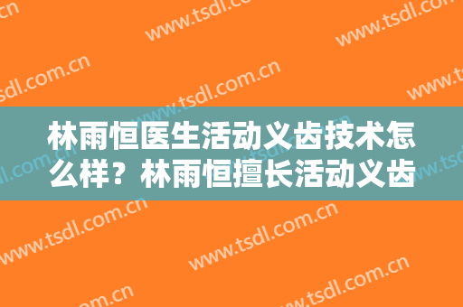 林雨恒医生活动义齿技术怎么样？林雨恒擅长活动义齿吗？