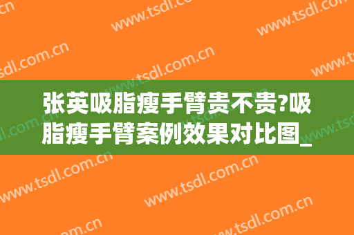 张英吸脂瘦手臂贵不贵?吸脂瘦手臂案例效果对比图_上海交通大学医学院附属第九人民医院
