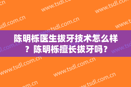 陈明栎医生拔牙技术怎么样？陈明栎擅长拔牙吗？
