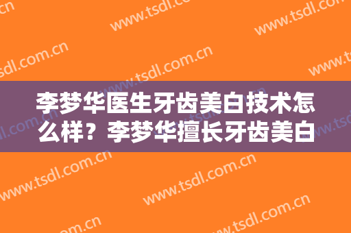 李梦华医生牙齿美白技术怎么样？李梦华擅长牙齿美白吗？