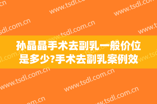 孙晶晶手术去副乳一般价位是多少?手术去副乳案例效果对比图_中国医学科学院整形外科医院