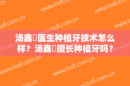 汤鑫贇医生种植牙技术怎么样？汤鑫贇擅长种植牙吗？