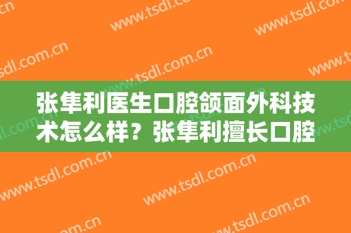 张隼利医生口腔颌面外科技术怎么样？张隼利擅长口腔颌面外科吗？
