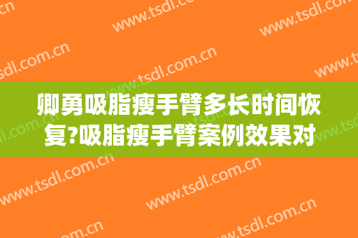 卿勇吸脂瘦手臂多长时间恢复?吸脂瘦手臂案例效果对比图_四川大学华西医院