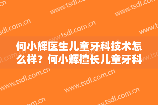 何小辉医生儿童牙科技术怎么样？何小辉擅长儿童牙科吗？