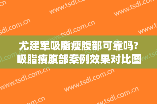 尤建军吸脂瘦腹部可靠吗?吸脂瘦腹部案例效果对比图_中国医学科学院整形外科医院