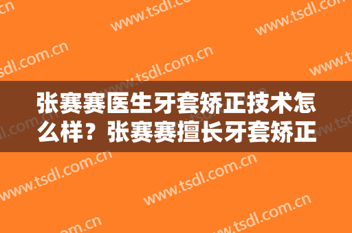 张赛赛医生牙套矫正技术怎么样？张赛赛擅长牙套矫正吗？