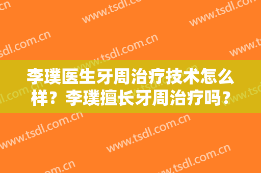 李璞医生牙周治疗技术怎么样？李璞擅长牙周治疗吗？