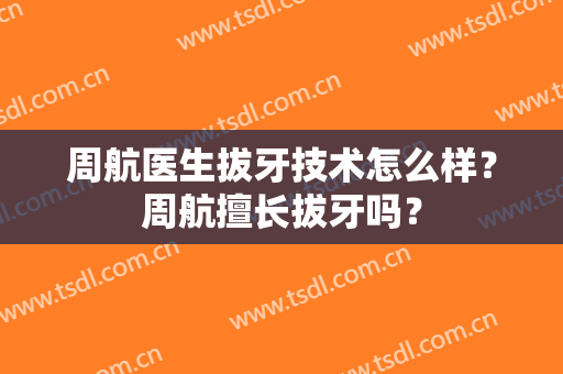 周航医生拔牙技术怎么样？周航擅长拔牙吗？