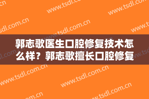 郭志歌医生口腔修复技术怎么样？郭志歌擅长口腔修复吗？
